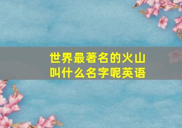 世界最著名的火山叫什么名字呢英语