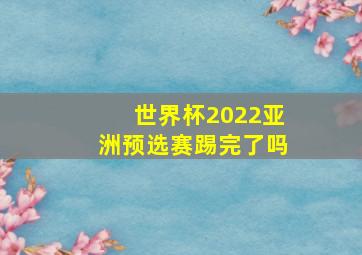 世界杯2022亚洲预选赛踢完了吗