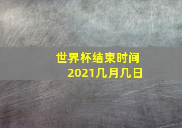 世界杯结束时间2021几月几日