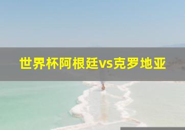 世界杯阿根廷vs克罗地亚