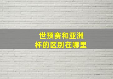 世预赛和亚洲杯的区别在哪里