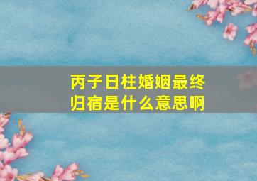 丙子日柱婚姻最终归宿是什么意思啊