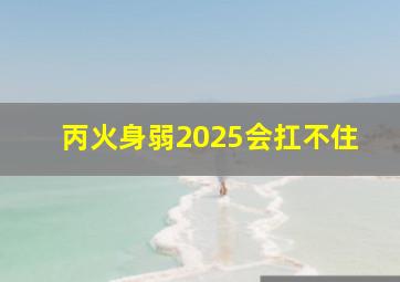 丙火身弱2025会扛不住