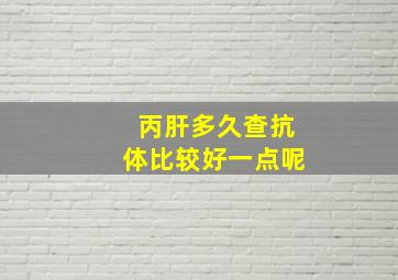 丙肝多久查抗体比较好一点呢