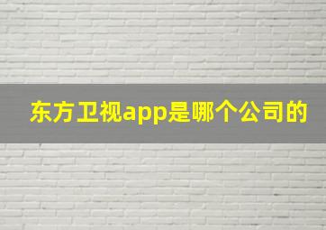 东方卫视app是哪个公司的