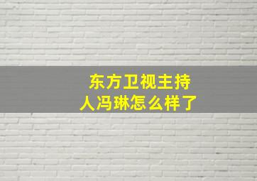 东方卫视主持人冯琳怎么样了