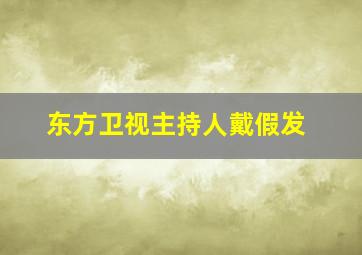 东方卫视主持人戴假发