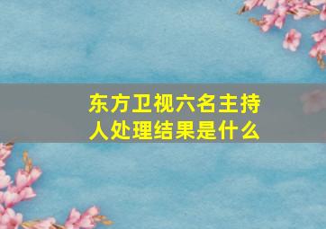 东方卫视六名主持人处理结果是什么