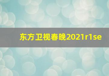 东方卫视春晚2021r1se