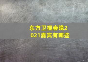 东方卫视春晚2021嘉宾有哪些