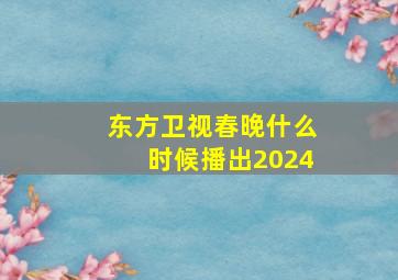 东方卫视春晚什么时候播出2024