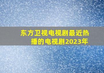 东方卫视电视剧最近热播的电视剧2023年