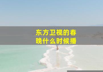 东方卫视的春晚什么时候播