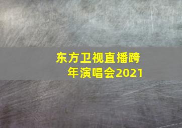 东方卫视直播跨年演唱会2021