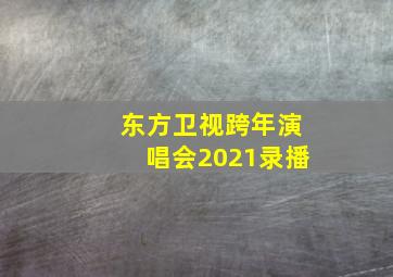 东方卫视跨年演唱会2021录播