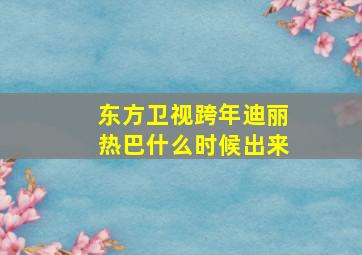 东方卫视跨年迪丽热巴什么时候出来