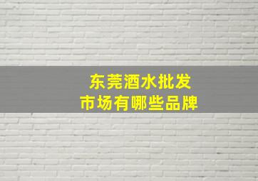 东莞酒水批发市场有哪些品牌