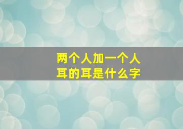 两个人加一个人耳的耳是什么字