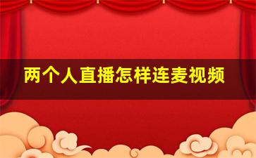 两个人直播怎样连麦视频