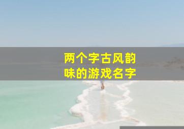 两个字古风韵味的游戏名字