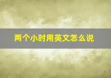 两个小时用英文怎么说