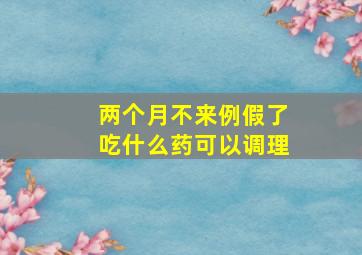 两个月不来例假了吃什么药可以调理