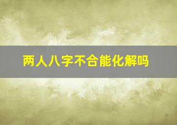 两人八字不合能化解吗