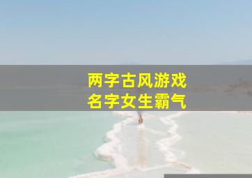 两字古风游戏名字女生霸气