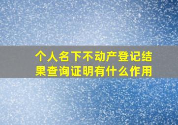 个人名下不动产登记结果查询证明有什么作用