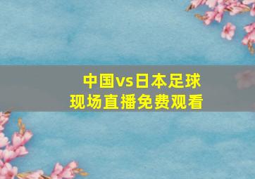 中国vs日本足球现场直播免费观看