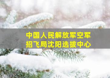 中国人民解放军空军招飞局沈阳选拔中心