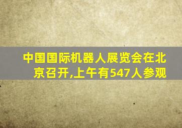 中国国际机器人展览会在北京召开,上午有547人参观