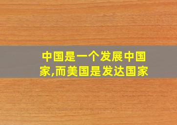 中国是一个发展中国家,而美国是发达国家