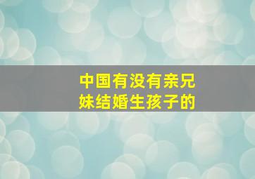 中国有没有亲兄妹结婚生孩子的