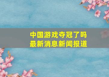 中国游戏夺冠了吗最新消息新闻报道