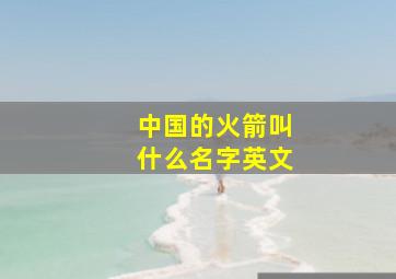 中国的火箭叫什么名字英文