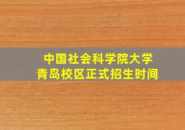 中国社会科学院大学青岛校区正式招生时间