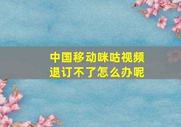 中国移动咪咕视频退订不了怎么办呢