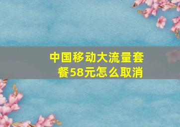 中国移动大流量套餐58元怎么取消