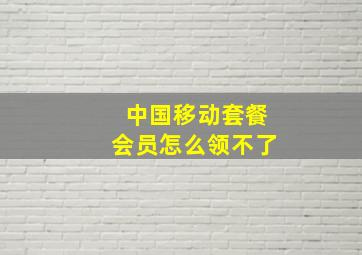 中国移动套餐会员怎么领不了