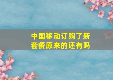 中国移动订购了新套餐原来的还有吗