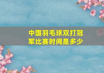 中国羽毛球双打冠军比赛时间是多少