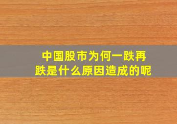 中国股市为何一跌再跌是什么原因造成的呢