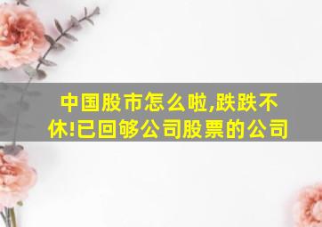 中国股市怎么啦,跌跌不休!已回够公司股票的公司