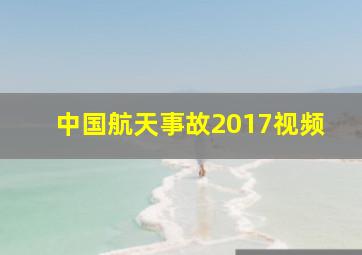 中国航天事故2017视频