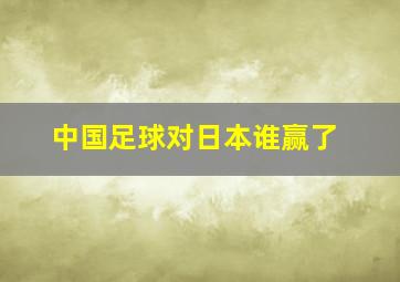 中国足球对日本谁赢了