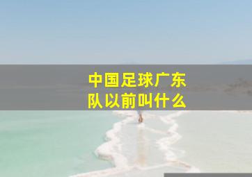 中国足球广东队以前叫什么