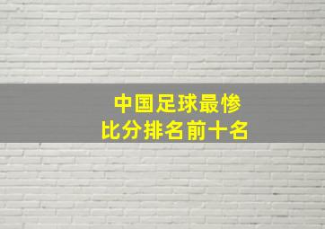 中国足球最惨比分排名前十名