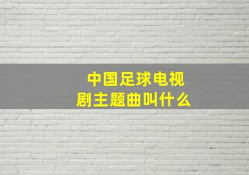 中国足球电视剧主题曲叫什么