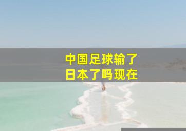 中国足球输了日本了吗现在